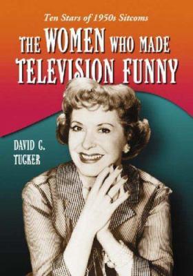 The Women Who Made Television Funny: Ten Stars of 1950s Sitcoms book cover