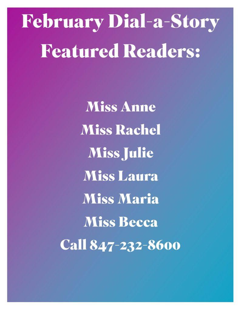February Dial-a-Story Featured Readers: Miss Anne, Miss Rachel, Miss Julie, Miss Laura, Miss Maria, Miss Becca. Call 847-232-8600.