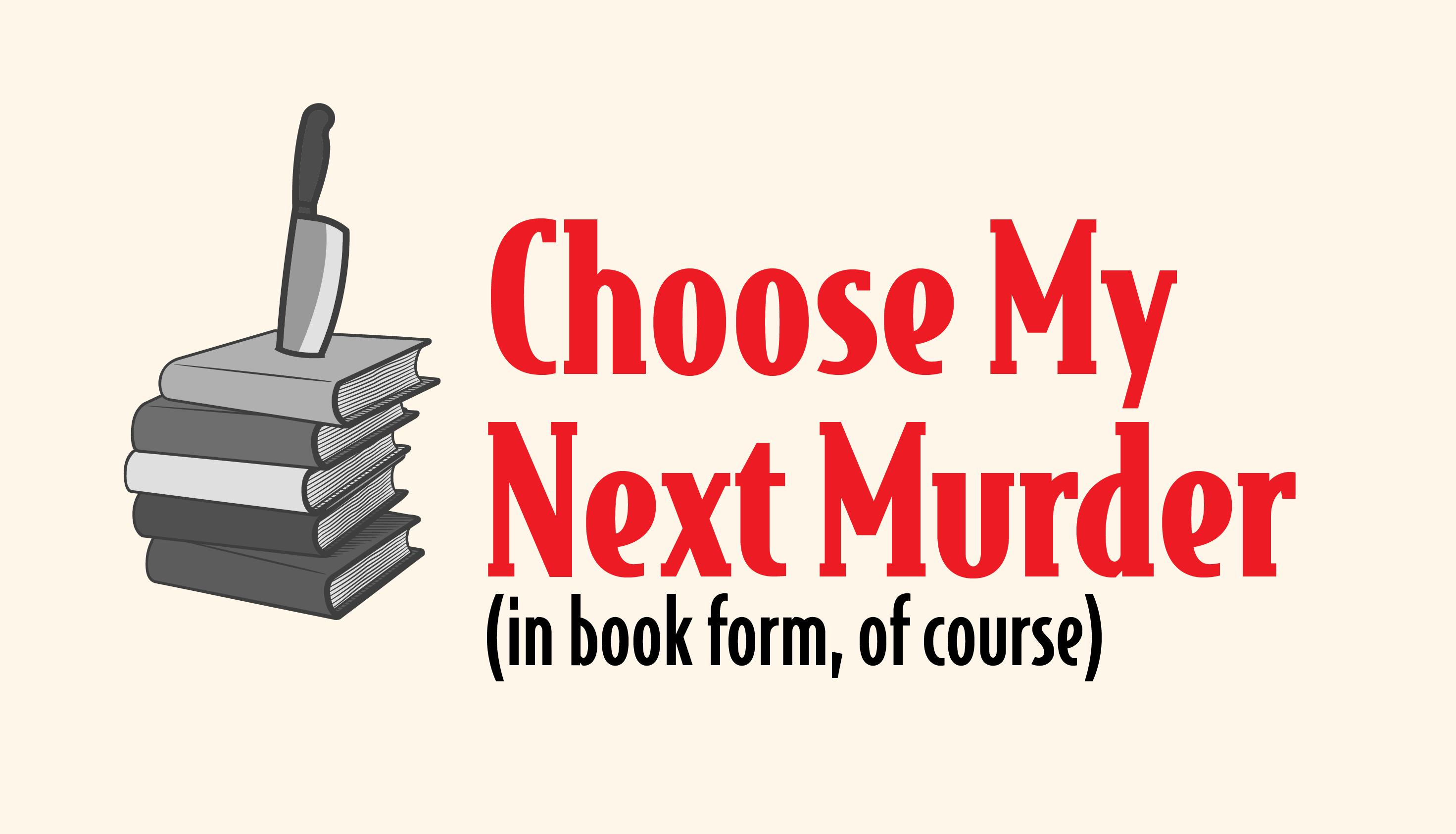 Choose My Next Murder (in book form, of course.)